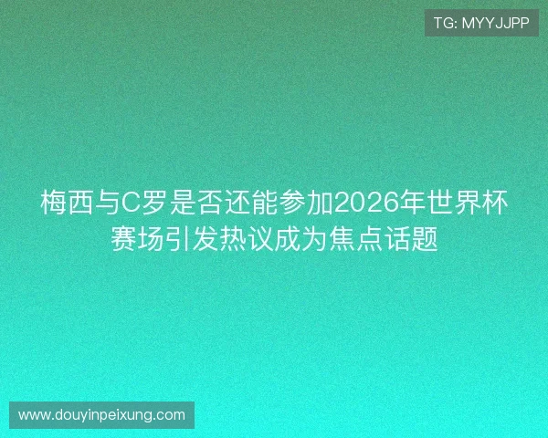 梅西与C罗是否还能参加2026年世界杯赛场引发热议成为焦点话题